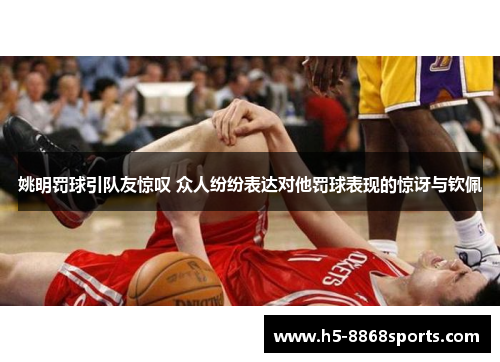 姚明罚球引队友惊叹 众人纷纷表达对他罚球表现的惊讶与钦佩