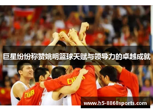 巨星纷纷称赞姚明篮球天赋与领导力的卓越成就