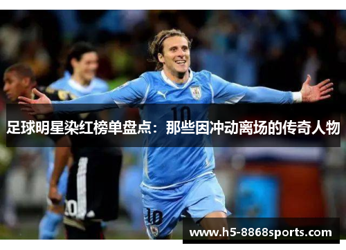 足球明星染红榜单盘点：那些因冲动离场的传奇人物