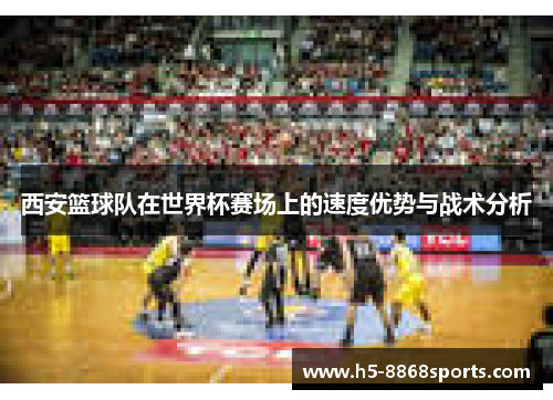 西安篮球队在世界杯赛场上的速度优势与战术分析