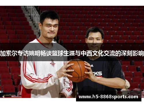 加索尔专访姚明畅谈篮球生涯与中西文化交流的深刻影响