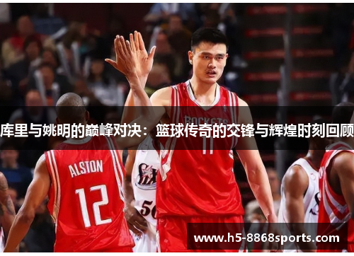 库里与姚明的巅峰对决：篮球传奇的交锋与辉煌时刻回顾