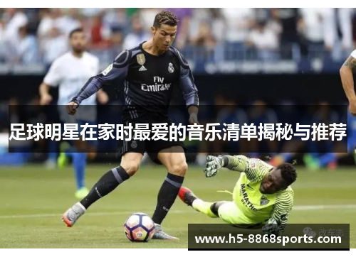 足球明星在家时最爱的音乐清单揭秘与推荐