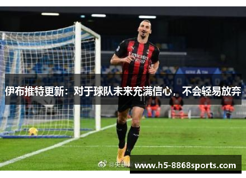 伊布推特更新：对于球队未来充满信心，不会轻易放弃
