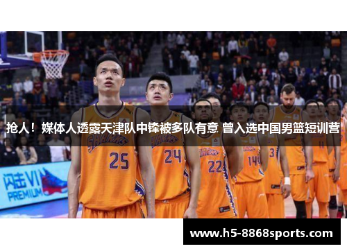 抢人！媒体人透露天津队中锋被多队有意 曾入选中国男篮短训营