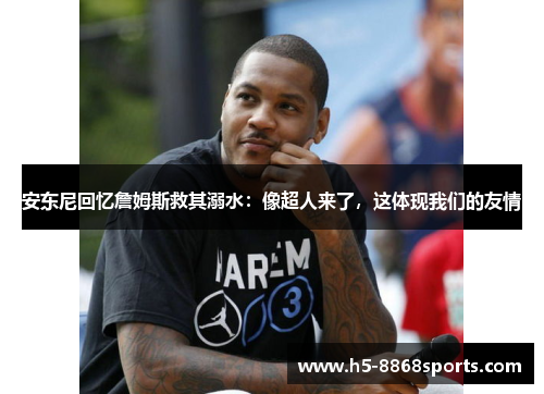 安东尼回忆詹姆斯救其溺水：像超人来了，这体现我们的友情