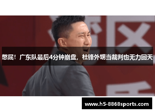 憋屈！广东队最后4分钟崩盘，杜锋外甥当裁判也无力回天